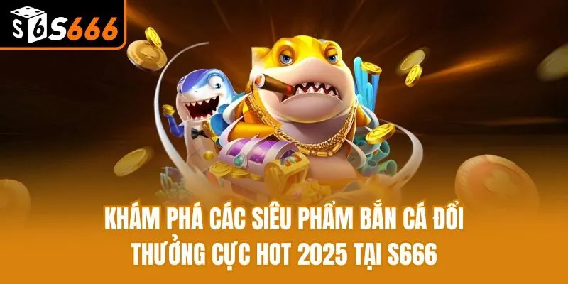 Khám Phá Các Siêu Phẩm Bắn Cá Đổi Thưởng Cực Hot 2025 Tại S666 Khám Phá Các Siêu Phẩm Bắn Cá Đổi Thưởng Cực Hot 2025 Tại S666